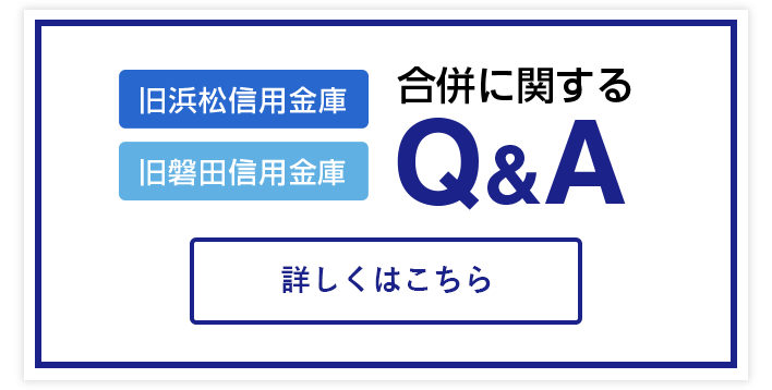 旧浜松信用金庫 旧磐田信用金庫 合併に関するQ&A 詳しくはこちら